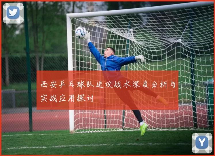 西安乒乓球队进攻战术深度分析与实战应用探讨