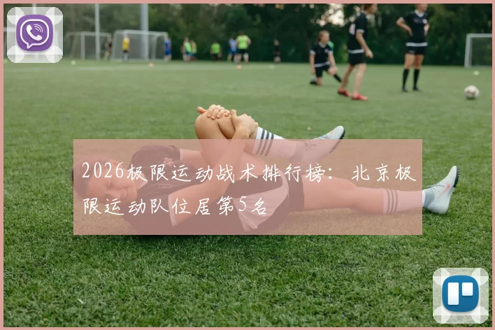 2026极限运动战术排行榜：北京极限运动队位居第5名