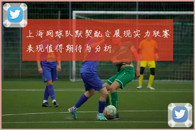 上海网球队默契配合展现实力联赛表现值得期待与分析