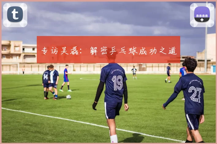 专访吴磊：解密乒乓球成功之道