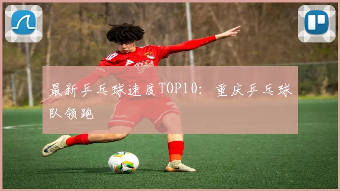 最新乒乓球速度TOP10：重庆乒乓球队领跑