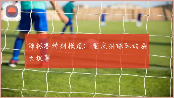 锦标赛特别报道：重庆排球队的成长故事