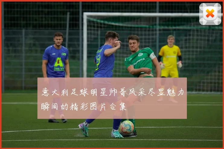 意大利足球明星帅哥风采尽显魅力瞬间的精彩图片合集