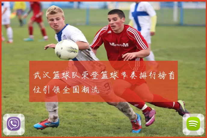 武汉篮球队荣登篮球节奏排行榜首位引领全国潮流