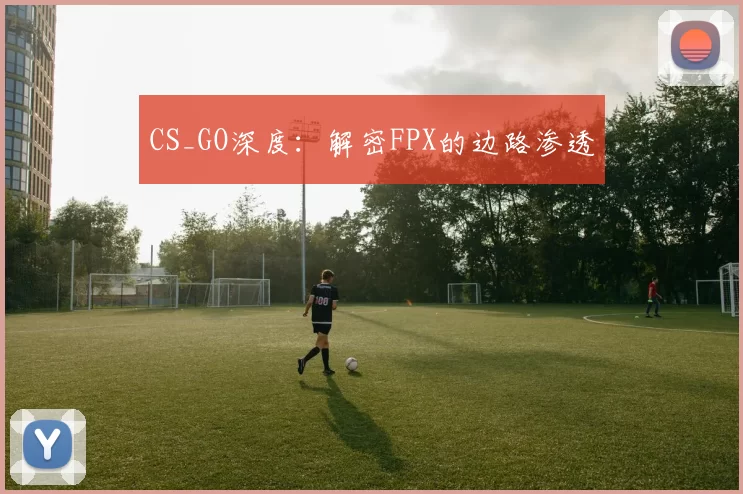 CS_GO深度：解密FPX的边路渗透