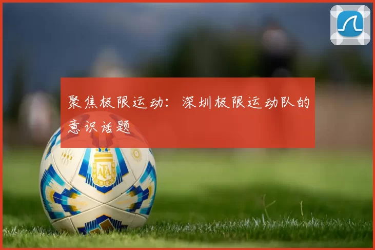 聚焦极限运动：深圳极限运动队的意识话题