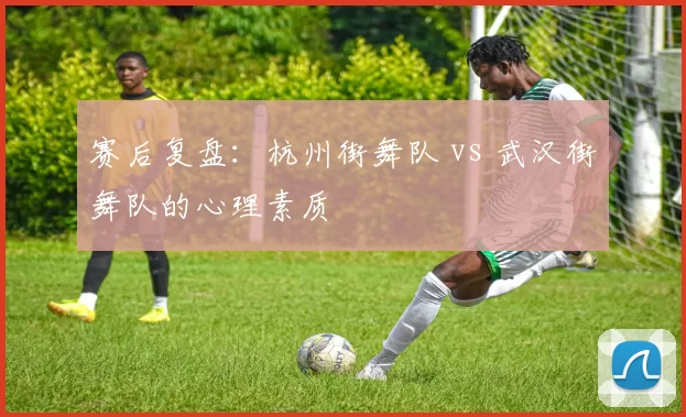 赛后复盘：杭州街舞队 vs 武汉街舞队的心理素质