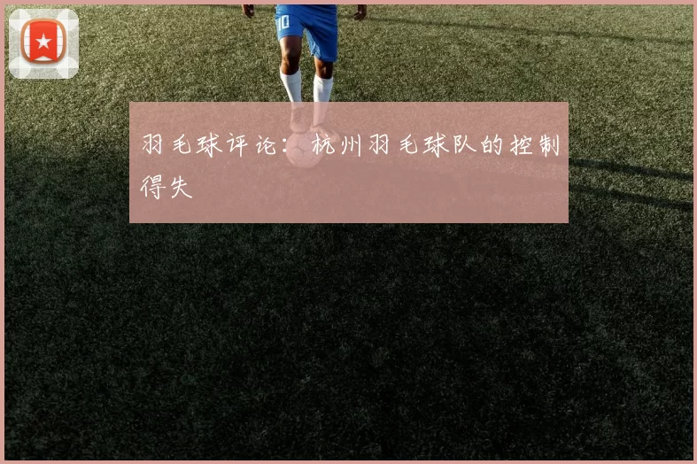羽毛球评论：杭州羽毛球队的控制得失