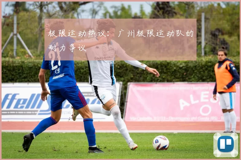 极限运动热议：广州极限运动队的耐力争议