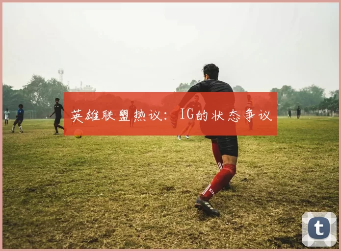 英雄联盟热议：IG的状态争议