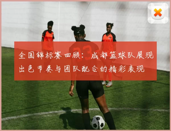 全国锦标赛回顾：成都篮球队展现出色节奏与团队配合的精彩表现