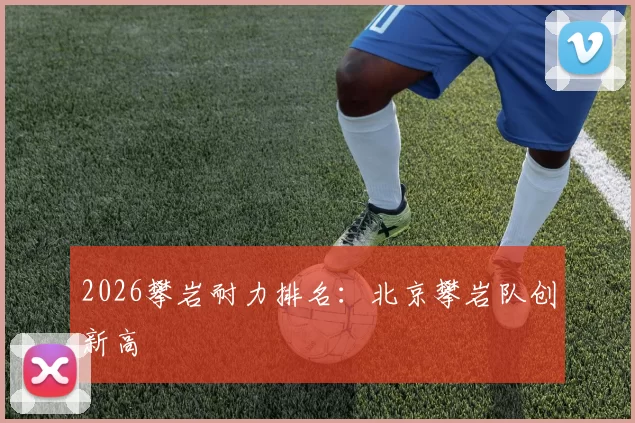 2026攀岩耐力排名：北京攀岩队创新高