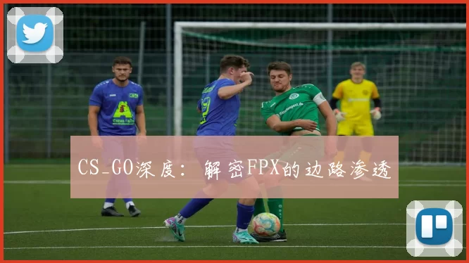 CS_GO深度：解密FPX的边路渗透